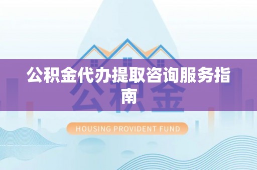 岳普湖公积金代办提取咨询服务指南