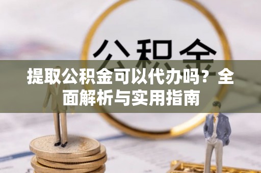 岳普湖提取公积金可以代办吗？全面解析与实用指南
