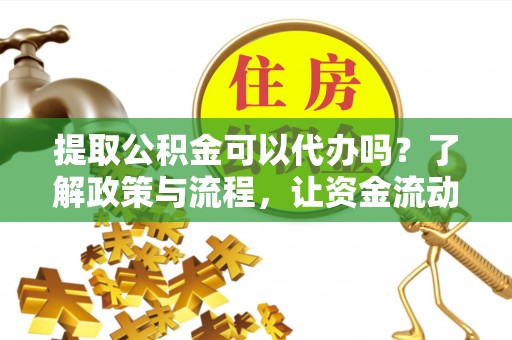 岳普湖提取公积金可以代办吗？了解政策与流程，让资金流动更轻松