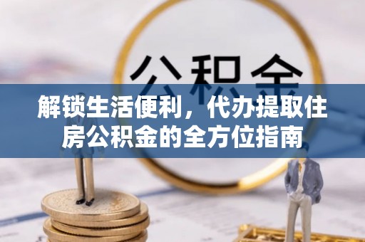 岳普湖解锁生活便利，代办提取住房公积金的全方位指南
