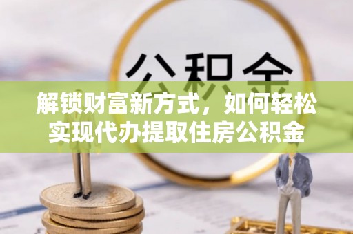 岳普湖解锁财富新方式，如何轻松实现代办提取住房公积金