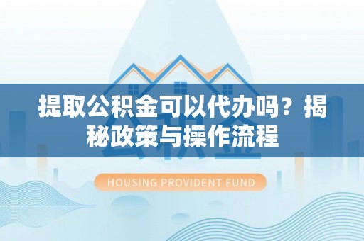 岳普湖提取公积金可以代办吗？揭秘政策与操作流程