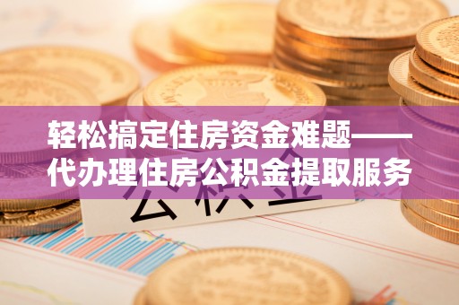 岳普湖轻松搞定住房资金难题——代办理住房公积金提取服务详解