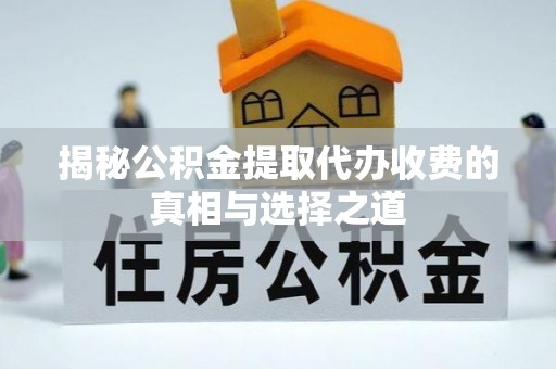 岳普湖揭秘公积金提取代办收费的真相与选择之道