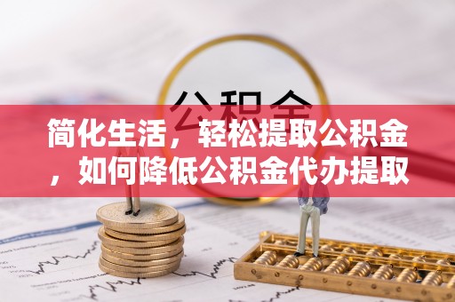 岳普湖简化生活，轻松提取公积金，如何降低公积金代办提取的费用？