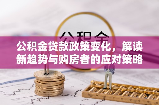 岳普湖公积金贷款政策变化，解读新趋势与购房者的应对策略
