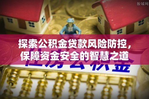 岳普湖探索公积金贷款风险防控，保障资金安全的智慧之道