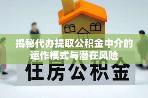 岳普湖揭秘代办提取公积金中介的运作模式与潜在风险