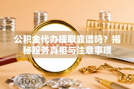 岳普湖公积金代办提取靠谱吗？揭秘服务真相与注意事项