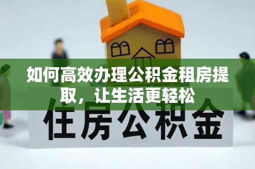 岳普湖如何高效办理公积金租房提取，让生活更轻松