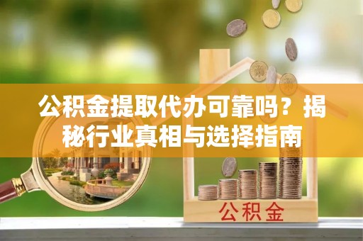 岳普湖公积金提取代办可靠吗？揭秘行业真相与选择指南