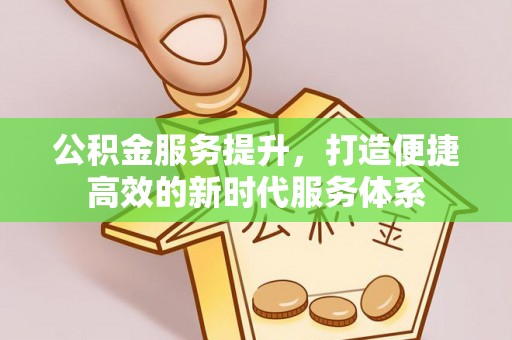 岳普湖公积金服务提升，打造便捷高效的新时代服务体系