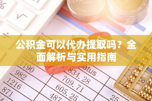 岳普湖公积金可以代办提取吗？全面解析与实用指南