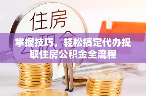 岳普湖掌握技巧，轻松搞定代办提取住房公积金全流程