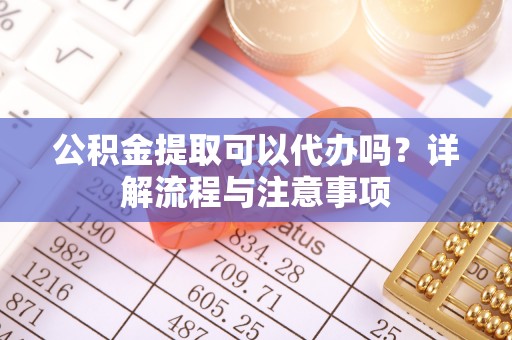 岳普湖公积金提取可以代办吗？详解流程与注意事项