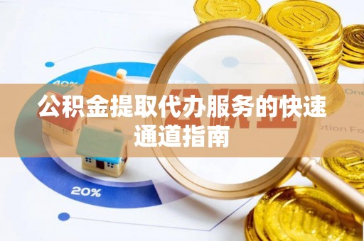 岳普湖公积金提取代办服务的快速通道指南