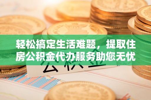 岳普湖轻松搞定生活难题，提取住房公积金代办服务助您无忧理财