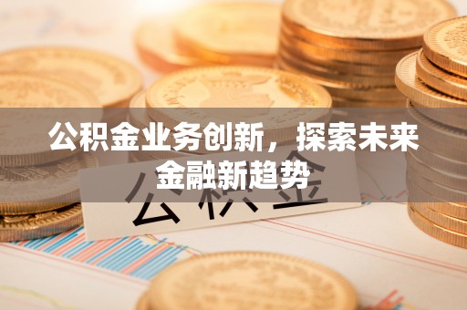 岳普湖公积金业务创新，探索未来金融新趋势
