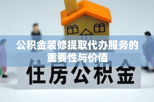 岳普湖公积金装修提取代办服务的重要性与价值