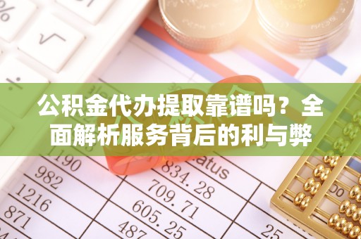 岳普湖公积金代办提取靠谱吗？全面解析服务背后的利与弊