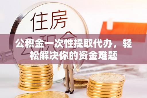 岳普湖公积金一次性提取代办，轻松解决你的资金难题