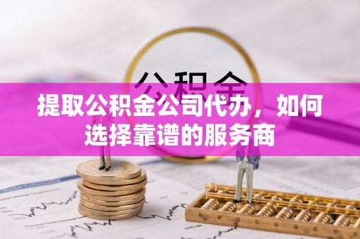 岳普湖提取公积金公司代办，如何选择靠谱的服务商