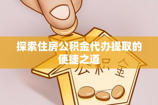岳普湖探索住房公积金代办提取的便捷之道