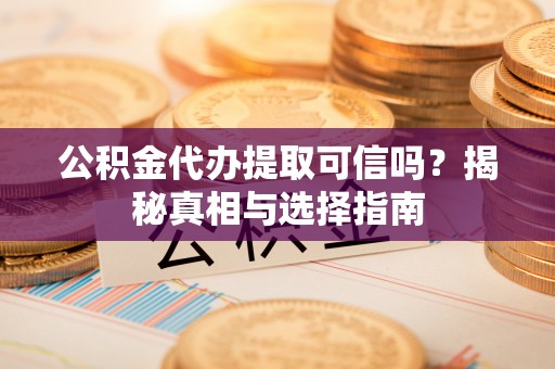岳普湖公积金代办提取可信吗？揭秘真相与选择指南