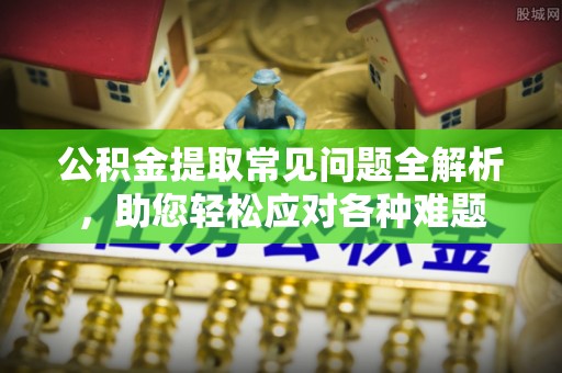 岳普湖公积金提取常见问题全解析，助您轻松应对各种难题