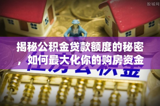 岳普湖揭秘公积金贷款额度的秘密，如何最大化你的购房资金