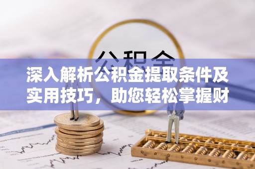 岳普湖深入解析公积金提取条件及实用技巧，助您轻松掌握财富管理