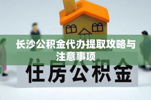 岳普湖长沙公积金代办提取攻略与注意事项