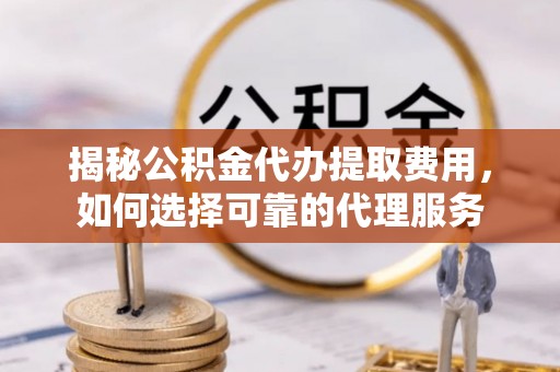 岳普湖揭秘公积金代办提取费用，如何选择可靠的代理服务