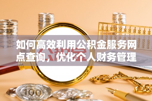 岳普湖如何高效利用公积金服务网点查询，优化个人财务管理