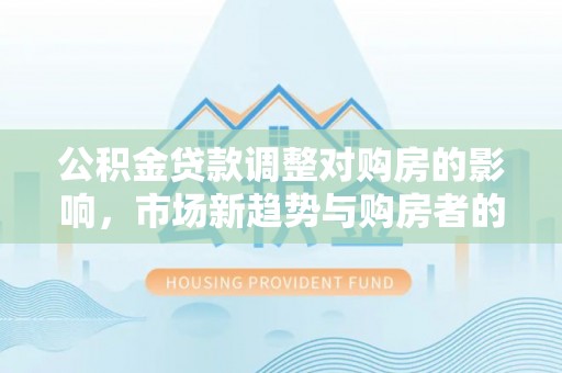 岳普湖公积金贷款调整对购房的影响，市场新趋势与购房者的选择