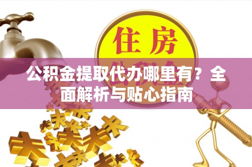 岳普湖公积金提取代办哪里有？全面解析与贴心指南
