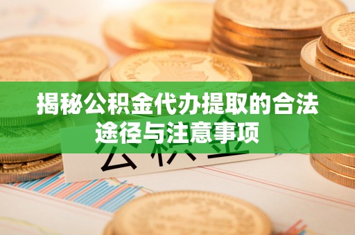 岳普湖揭秘公积金代办提取的合法途径与注意事项