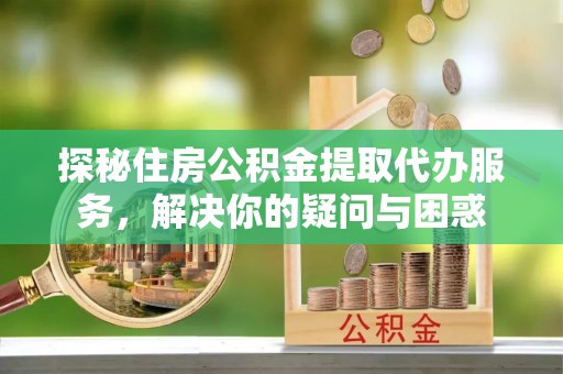 岳普湖探秘住房公积金提取代办服务，解决你的疑问与困惑