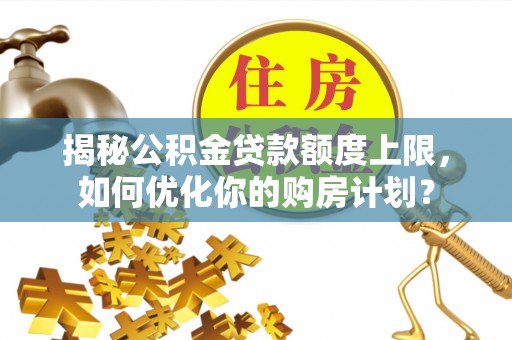 岳普湖揭秘公积金贷款额度上限，如何优化你的购房计划？