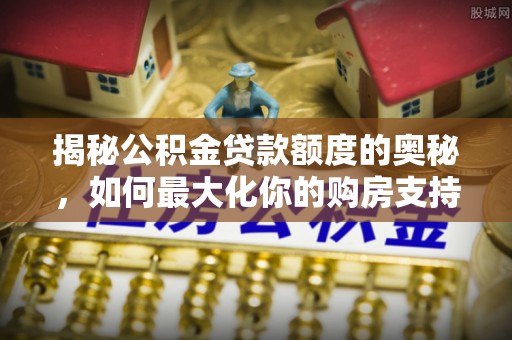 岳普湖揭秘公积金贷款额度的奥秘，如何最大化你的购房支持？