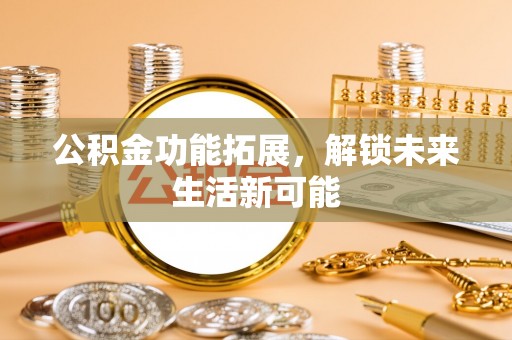 岳普湖公积金功能拓展，解锁未来生活新可能