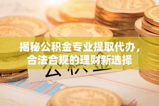 岳普湖揭秘公积金专业提取代办，合法合规的理财新选择
