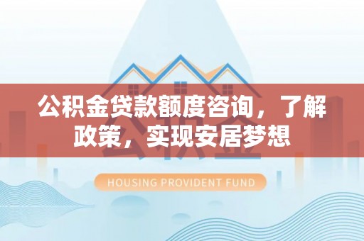 岳普湖公积金贷款额度咨询，了解政策，实现安居梦想