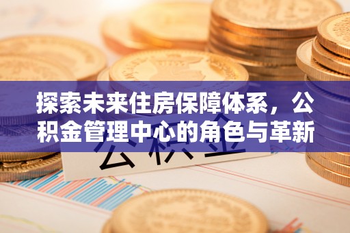 岳普湖探索未来住房保障体系，公积金管理中心的角色与革新