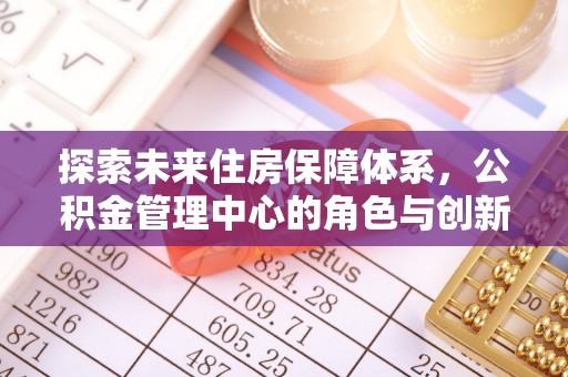 岳普湖探索未来住房保障体系，公积金管理中心的角色与创新