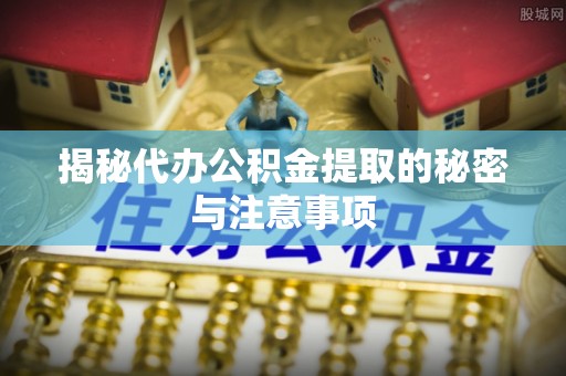 岳普湖揭秘代办公积金提取的秘密与注意事项