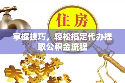 岳普湖掌握技巧，轻松搞定代办提取公积金流程