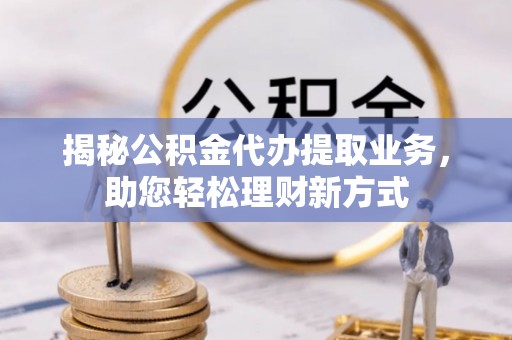岳普湖揭秘公积金代办提取业务，助您轻松理财新方式