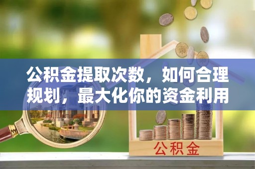 岳普湖公积金提取次数，如何合理规划，最大化你的资金利用