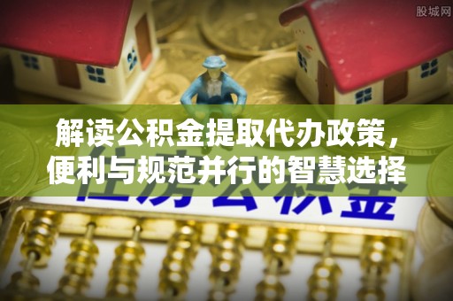 岳普湖解读公积金提取代办政策，便利与规范并行的智慧选择